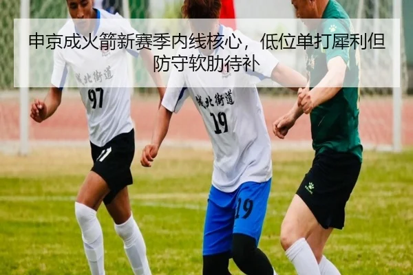申京成火箭新赛季内线核心，低位单打犀利但防守软肋待补