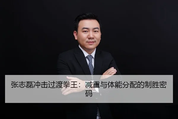 张志磊冲击过渡拳王：减重与体能分配的制胜密码