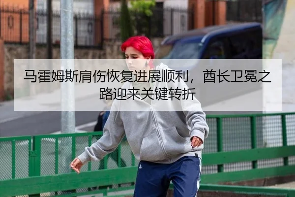 马霍姆斯肩伤恢复进展顺利，酋长卫冕之路迎来关键转折