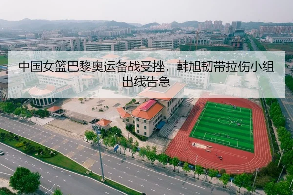 中国女篮巴黎奥运备战受挫，韩旭韧带拉伤小组出线告急