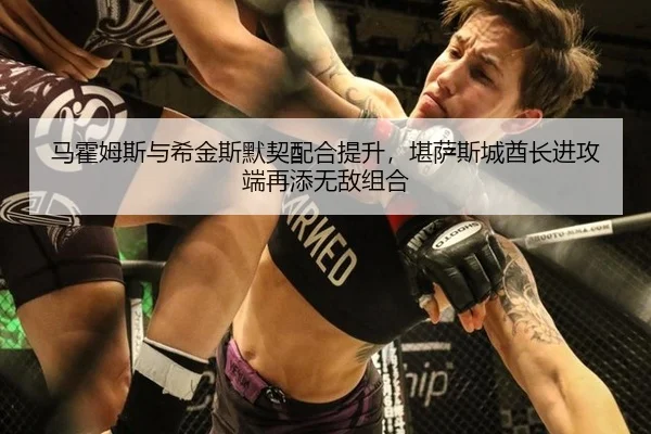马霍姆斯与希金斯默契配合提升，堪萨斯城酋长进攻端再添无敌组合