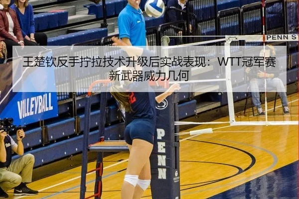 王楚钦反手拧拉技术升级后实战表现：WTT冠军赛新武器威力几何