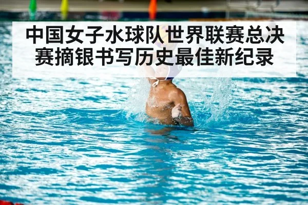 中国女子水球队世界联赛总决赛摘银书写历史最佳新纪录