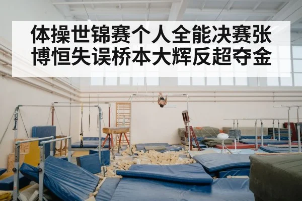 体操世锦赛个人全能决赛张博恒失误桥本大辉反超夺金